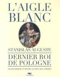 L'Aigle blanc : Stanislas Auguste, dernier roi de Pologne, collectionneur et mécène au siècle des Lumières ; une histoire du goût en Europe au[x] XVIIIe-XIXe siècles