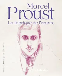 Marcel Proust, la fabrique de l'oeuvre