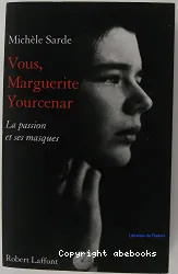 Vous, Marguerite Yourcenar : la passion et ses masques