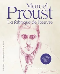 Marcel Proust, la fabrique de l'oeuvre