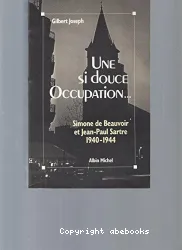 Une Si douce Occupation : Simone de Beauvoir, Jean-Paul Sartre : 1940-1944