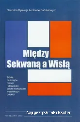Miedzy Sekwana a Wisla : zrodla do dziejow Francji i stosunkow polsko-francuskich w archiwach polskich